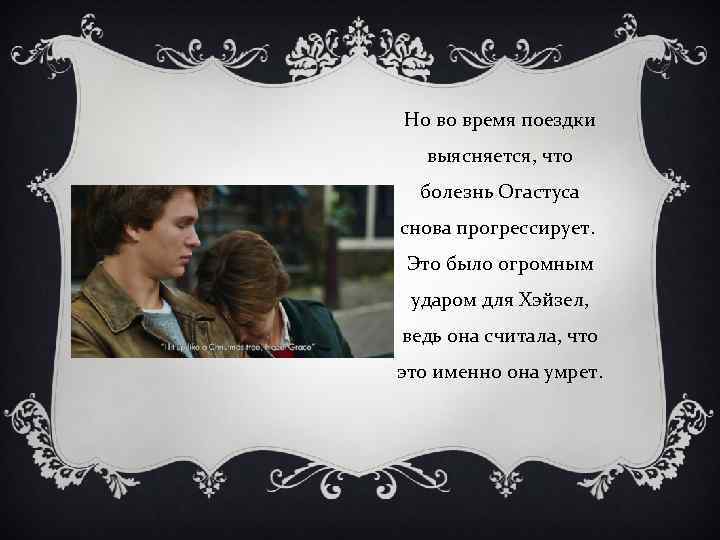 Но во время поездки выясняется, что болезнь Огастуса снова прогрессирует. Это было огромным ударом