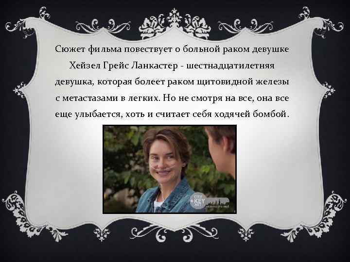 Сюжет фильма повествует о больной раком девушке Хейзел Грейс Ланкастер - шестнадцатилетняя девушка, которая
