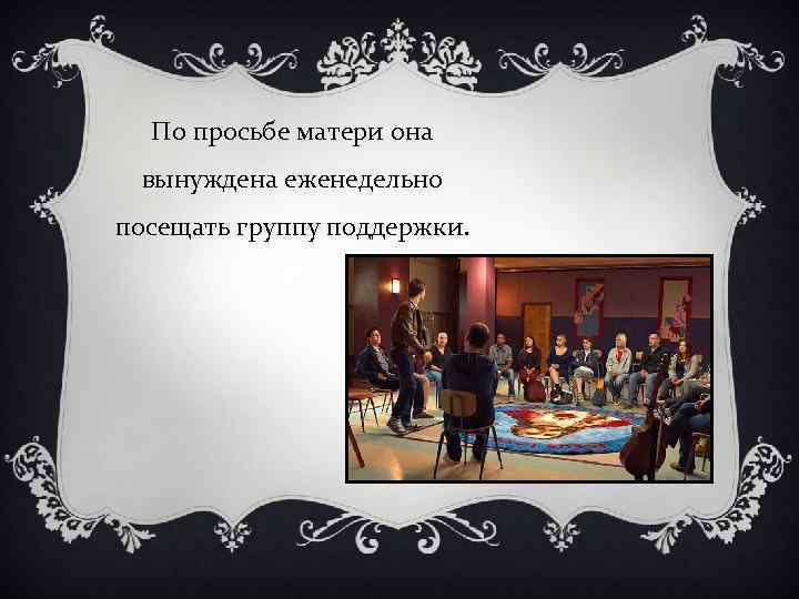 По просьбе матери она вынуждена еженедельно посещать группу поддержки. 