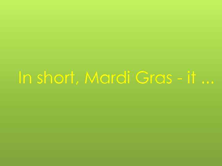 In short, Mardi Gras - it. . . 