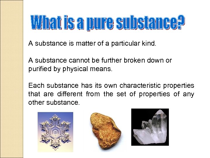 A substance is matter of a particular kind. A substance cannot be further broken