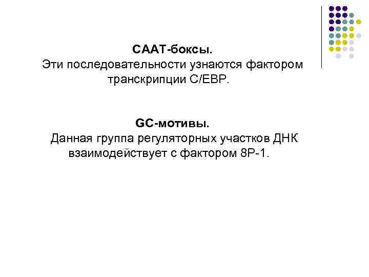 СААТ-боксы. Эти последовательности узнаются фактором транскрипции С/ЕВР. GС-мотивы. Данная группа регуляторных участков ДНК взаимодействует