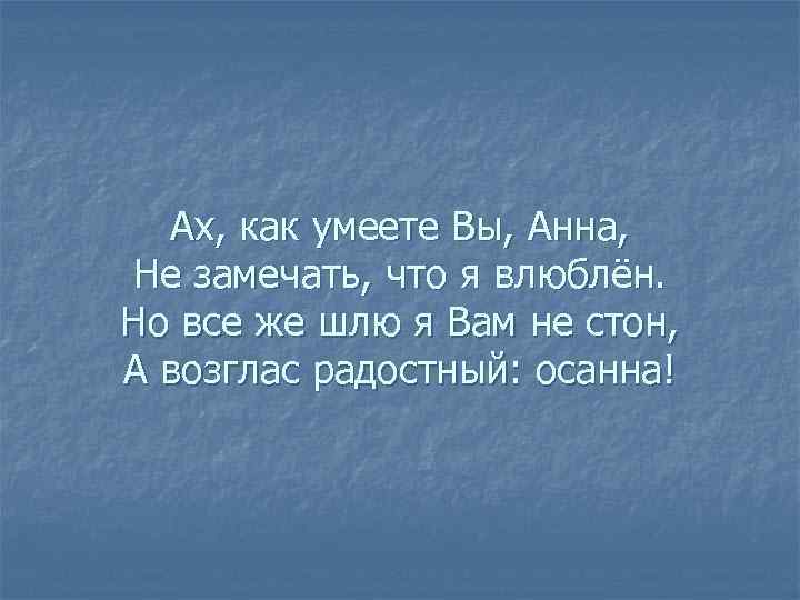 Ах, как умеете Вы, Анна, Не замечать, что я влюблён. Но все же шлю