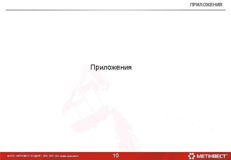 ПРИЛОЖЕНИЯ Приложения © ООО «МЕТИНВЕСТ ХОЛДИНГ» 2006 -2009. Все права защищены 10 