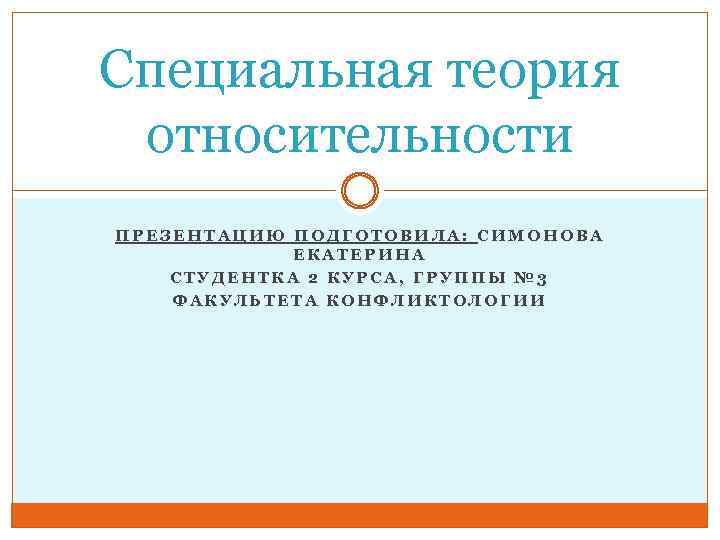 Специальная теория относительности ПРЕЗЕНТАЦИЮ ПОДГОТОВИЛА: СИМОНОВА ЕКАТЕРИНА СТУДЕНТКА 2 КУРСА, ГРУППЫ № 3 ФАКУЛЬТЕТА