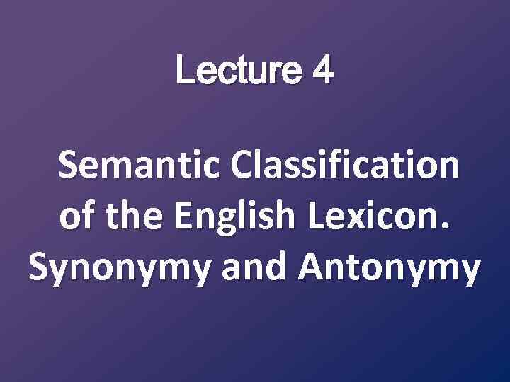 Lecture 4 Semantic Classification of the English Lexicon. Synonymy and Antonymy 