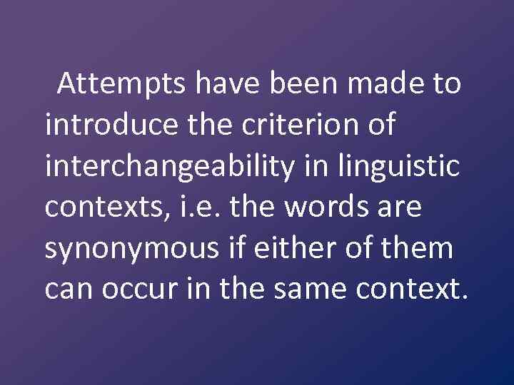 Attempts have been made to introduce the criterion of interchangeability in linguistic contexts, i.