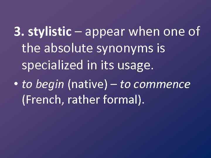 3. stylistic – appear when one of the absolute synonyms is specialized in its