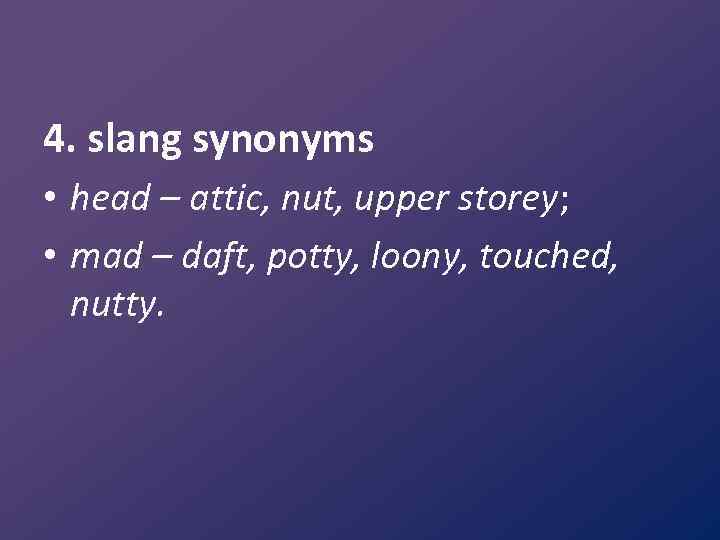 4. slang synonyms • head – attic, nut, upper storey; • mad – daft,