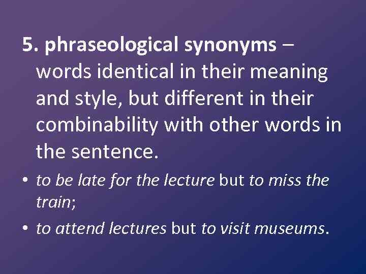 5. phraseological synonyms – words identical in their meaning and style, but different in