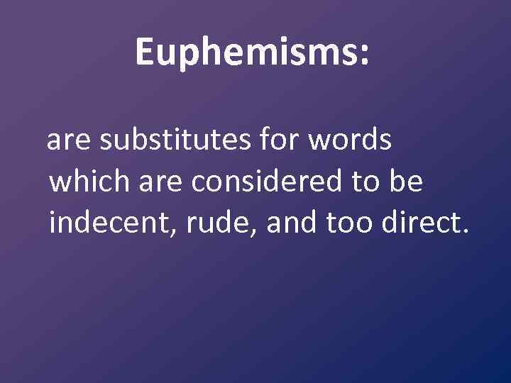 Euphemisms: are substitutes for words which are considered to be indecent, rude, and too