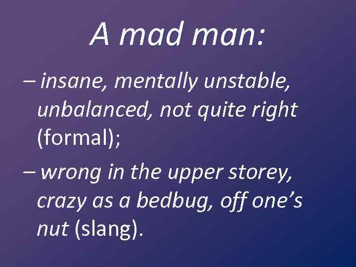 A mad man: – insane, mentally unstable, unbalanced, not quite right (formal); – wrong