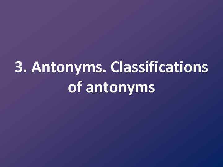 3. Antonyms. Classifications of antonyms 