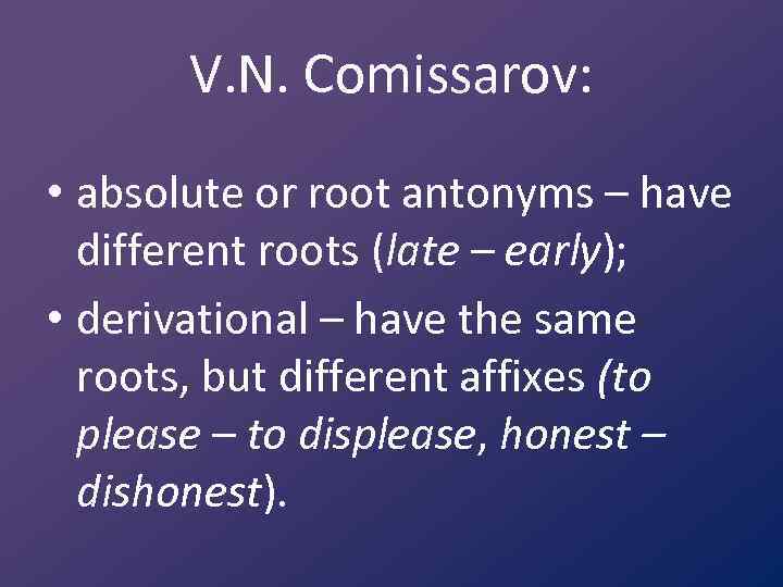 V. N. Comissarov: • absolute or root antonyms – have different roots (late –