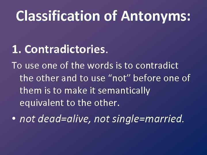 Classification of Antonyms: 1. Contradictories. To use one of the words is to contradict