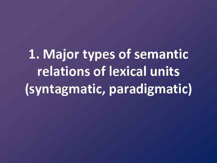 1. Major types of semantic relations of lexical units (syntagmatic, paradigmatic) 