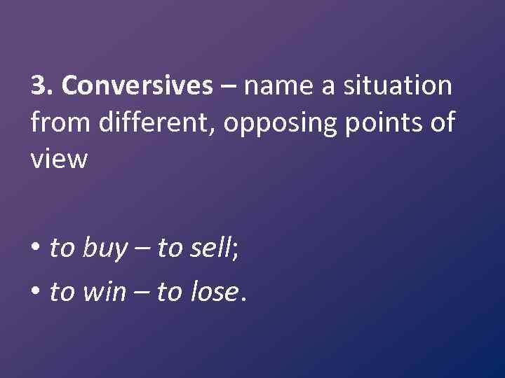 3. Conversives – name a situation from different, opposing points of view • to