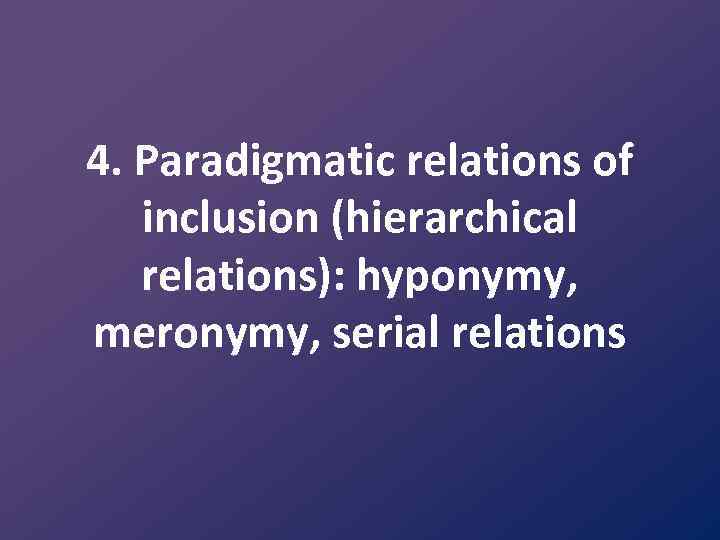 4. Paradigmatic relations of inclusion (hierarchical relations): hyponymy, meronymy, serial relations 