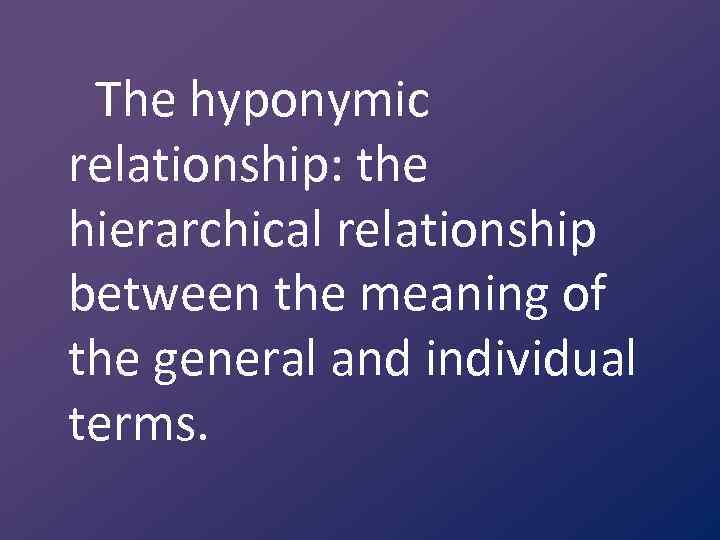 The hyponymic relationship: the hierarchical relationship between the meaning of the general and individual