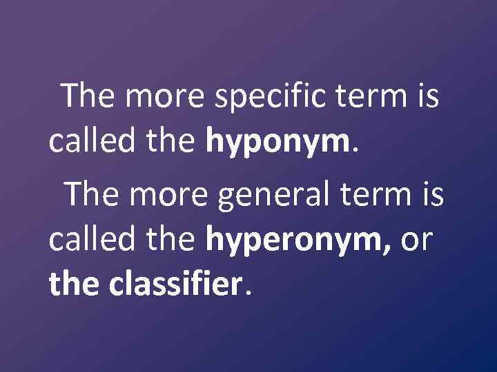 The more specific term is called the hyponym. The more general term is called