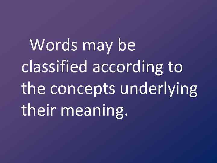 Words may be classified according to the concepts underlying their meaning. 