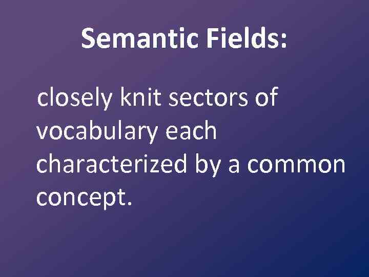 Semantic Fields: closely knit sectors of vocabulary each characterized by a common concept. 