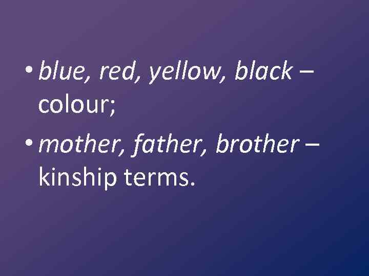  • blue, red, yellow, black – colour; • mother, father, brother – kinship