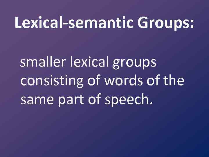 Lexical-semantic Groups: smaller lexical groups consisting of words of the same part of speech.