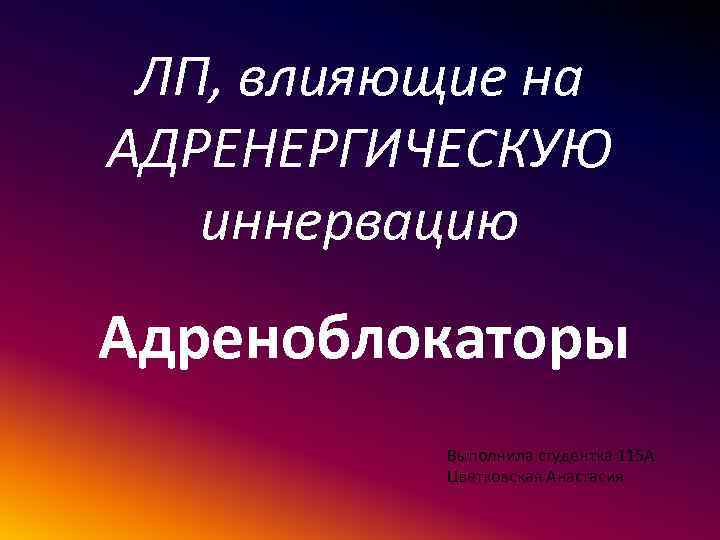 ЛП, влияющие на АДРЕНЕРГИЧЕСКУЮ иннервацию Адреноблокаторы Выполнила студентка 115 А Цветковская Анастасия 