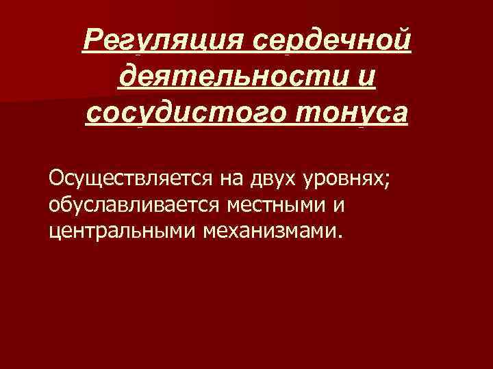 Регуляция сердечной деятельности и сосудистого тонуса Осуществляется на двух уровнях; обуславливается местными и центральными