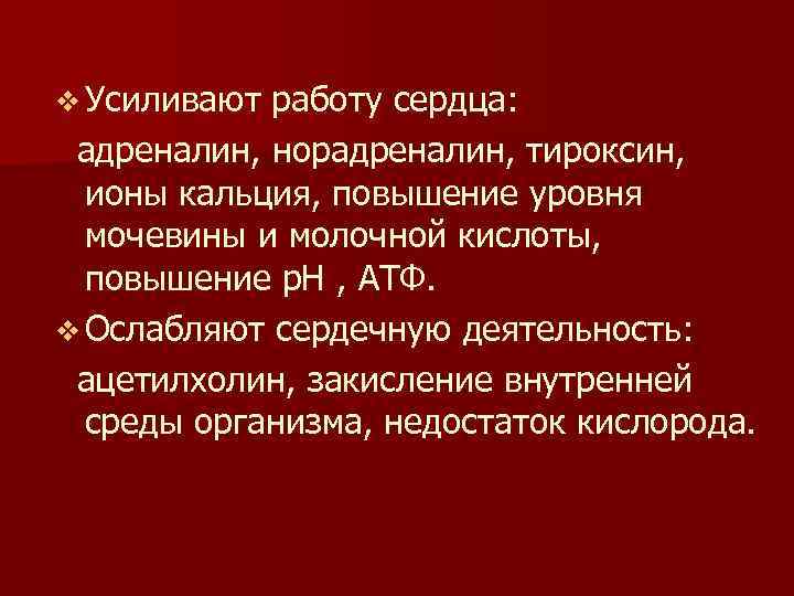 v Усиливают работу сердца: адреналин, норадреналин, тироксин, ионы кальция, повышение уровня мочевины и молочной