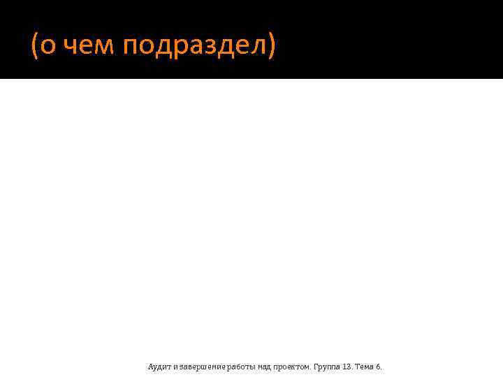 (о чем подраздел) Аудит и завершение работы над проектом. Группа 13. Тема 6. 