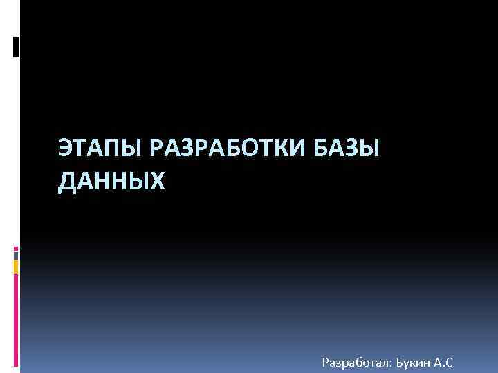 ЭТАПЫ РАЗРАБОТКИ БАЗЫ ДАННЫХ Разработал: Букин А. С 