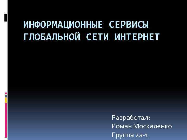 ИНФОРМАЦИОННЫЕ СЕРВИСЫ ГЛОБАЛЬНОЙ СЕТИ ИНТЕРНЕТ Разработал: Роман Москаленко Группа 2 а-1 