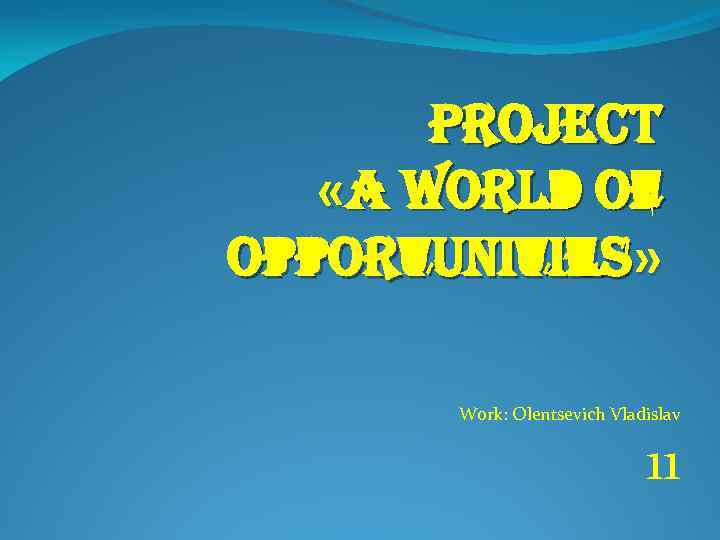 project «A world of opportunities» Work: Olentsevich Vladislav 11 