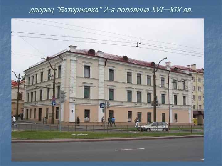 дворец "Баториевка" 2 -я половина XVI—XIX вв. 
