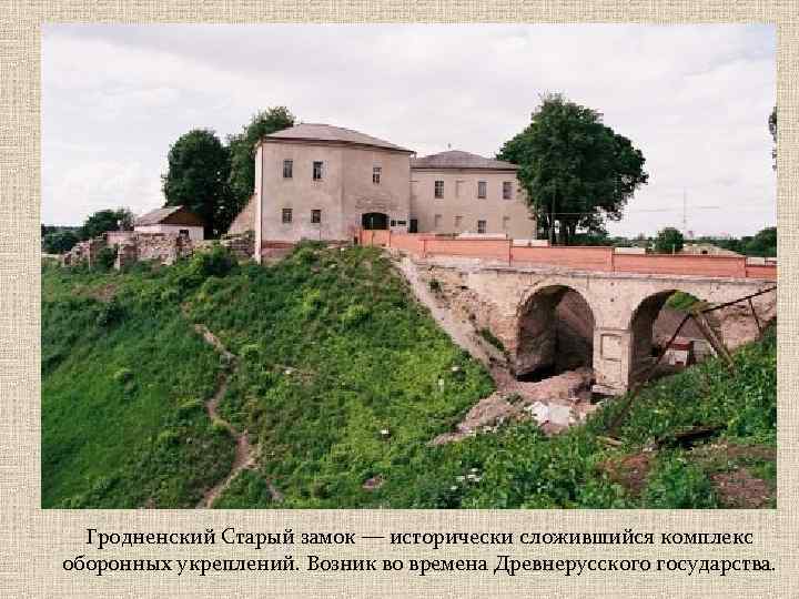 Гродненский Старый замок — исторически сложившийся комплекс оборонных укреплений. Возник во времена Древнерусского государства.