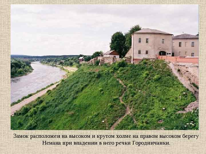 Замок расположен на высоком и крутом холме на правом высоком берегу Немана при впадении
