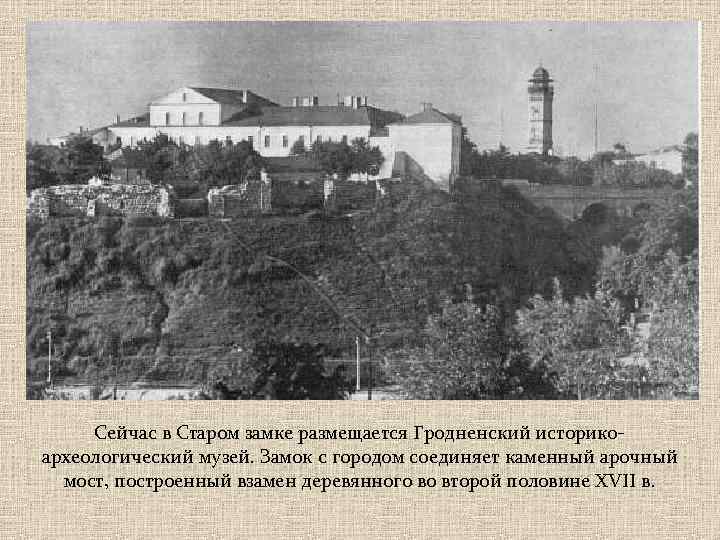 Сейчас в Старом замке размещается Гродненский историкоархеологический музей. Замок с городом соединяет каменный арочный
