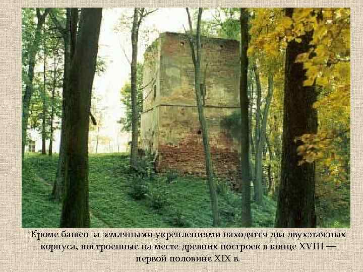 Кроме башен за земляными укреплениями находятся два двухэтажных корпуса, построенные на месте древних построек