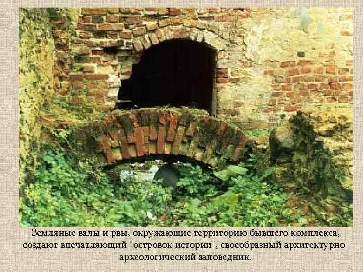Земляные валы и рвы, окружающие территорию бывшего комплекса, создают впечатляющий "островок истории", своеобразный архитектурноархеологический