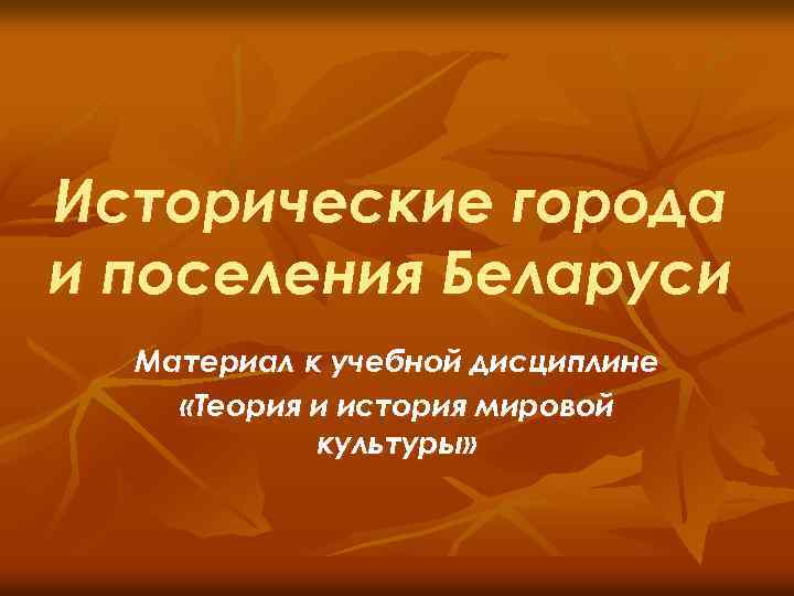 Исторические города и поселения Беларуси Материал к учебной дисциплине «Теория и история мировой культуры»