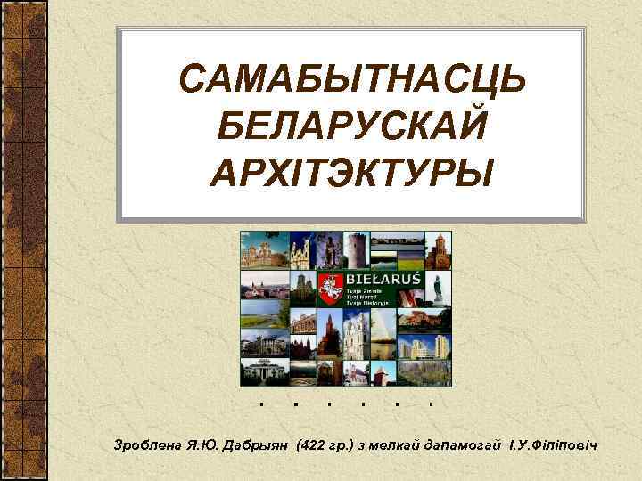 САМАБЫТНАСЦЬ БЕЛАРУСКАЙ АРХIТЭКТУРЫ Зроблена Я. Ю. Дабрыян (422 гр. ) з мелкай дапамогай I.