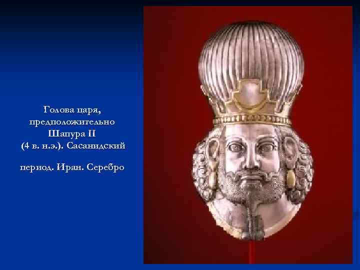 Голова царя, предположительно Шапура II (4 в. н. э. ). Сасанидский период. Иран. Серебро