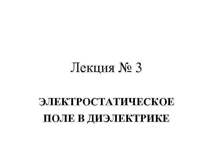 Лекция № 3 ЭЛЕКТРОСТАТИЧЕСКОЕ ПОЛЕ В ДИЭЛЕКТРИКЕ 