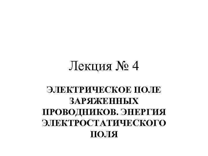 Лекция № 4 ЭЛЕКТРИЧЕСКОЕ ПОЛЕ ЗАРЯЖЕННЫХ ПРОВОДНИКОВ. ЭНЕРГИЯ ЭЛЕКТРОСТАТИЧЕСКОГО ПОЛЯ 