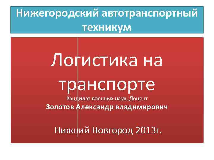 Нижегородский автотранспортный техникум Логистика на транспорте Кандидат военных наук, Доцент Золотов Александр владимирович Нижний