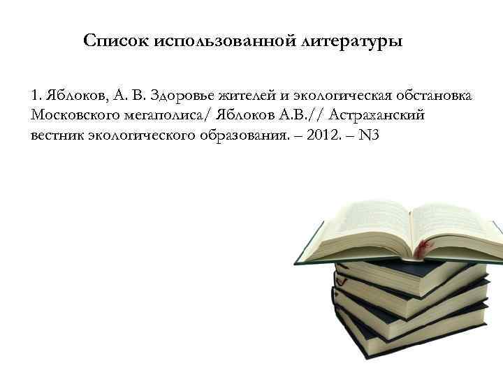 Список использованной литературы 1. Яблоков, А. В. Здоровье жителей и экологическая обстановка Московского мегаполиса/