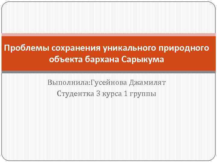 Проблемы сохранения уникального природного объекта бархана Сарыкума Выполнила: Гусейнова Джамилят Студентка 3 курса 1