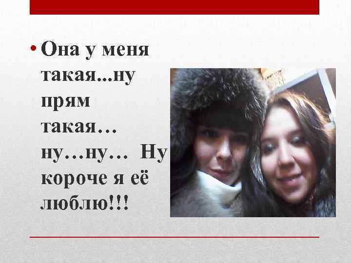  • Она у меня такая. . . ну прям такая… ну…ну… Ну короче